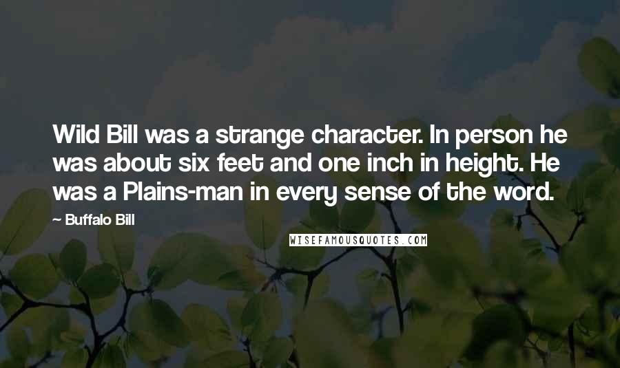 Buffalo Bill Quotes: Wild Bill was a strange character. In person he was about six feet and one inch in height. He was a Plains-man in every sense of the word.