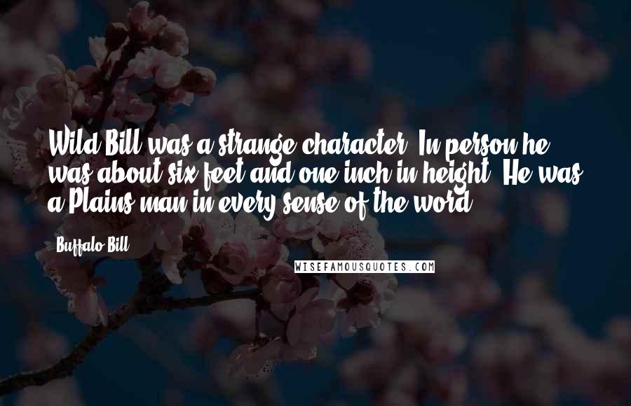 Buffalo Bill Quotes: Wild Bill was a strange character. In person he was about six feet and one inch in height. He was a Plains-man in every sense of the word.