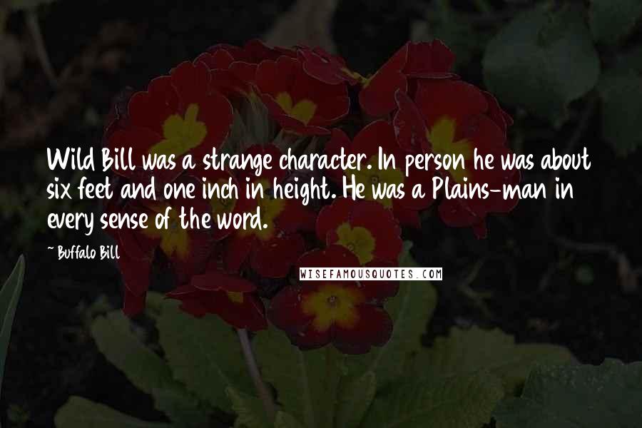 Buffalo Bill Quotes: Wild Bill was a strange character. In person he was about six feet and one inch in height. He was a Plains-man in every sense of the word.
