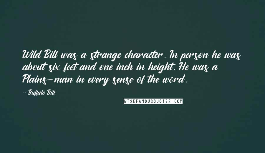 Buffalo Bill Quotes: Wild Bill was a strange character. In person he was about six feet and one inch in height. He was a Plains-man in every sense of the word.