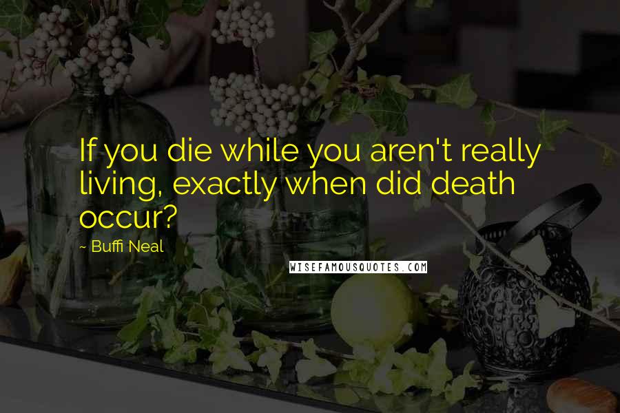 Buffi Neal Quotes: If you die while you aren't really living, exactly when did death occur?