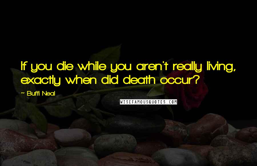 Buffi Neal Quotes: If you die while you aren't really living, exactly when did death occur?