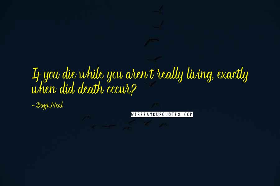 Buffi Neal Quotes: If you die while you aren't really living, exactly when did death occur?