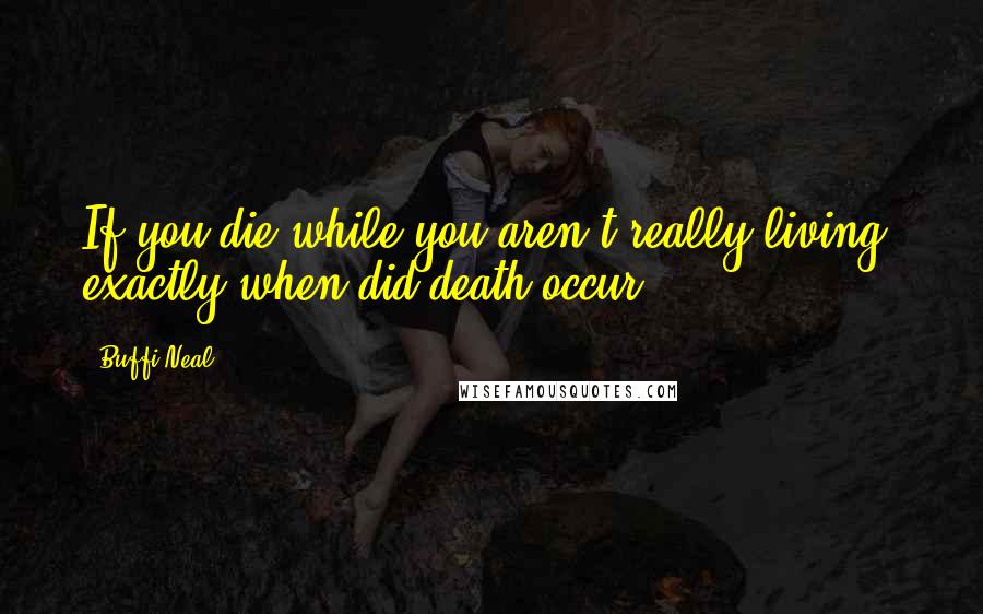 Buffi Neal Quotes: If you die while you aren't really living, exactly when did death occur?