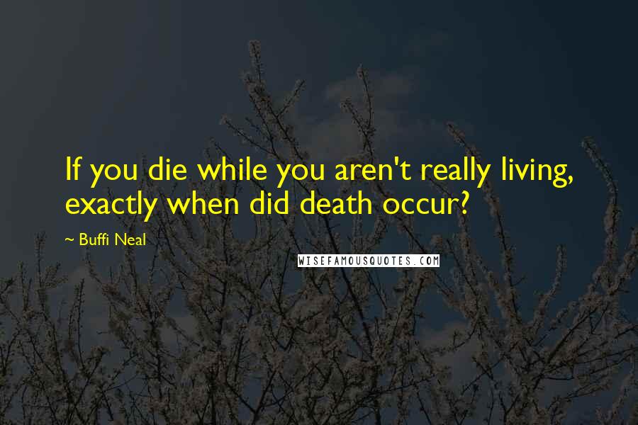 Buffi Neal Quotes: If you die while you aren't really living, exactly when did death occur?