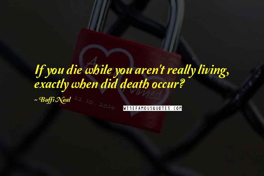 Buffi Neal Quotes: If you die while you aren't really living, exactly when did death occur?