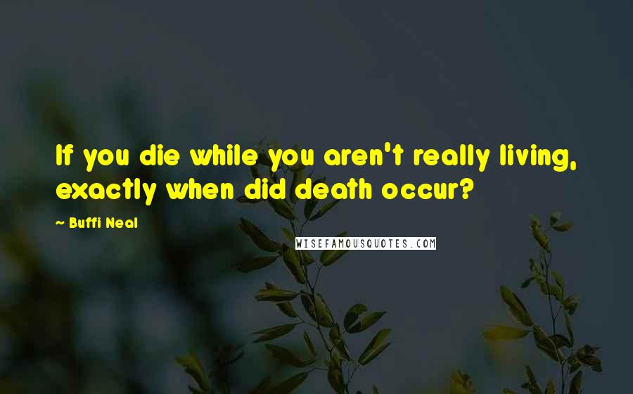 Buffi Neal Quotes: If you die while you aren't really living, exactly when did death occur?