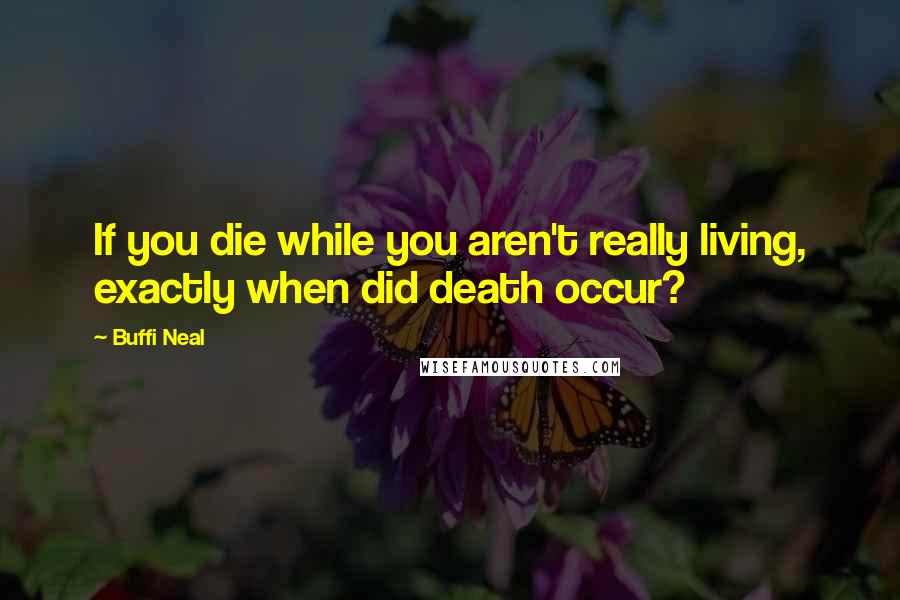 Buffi Neal Quotes: If you die while you aren't really living, exactly when did death occur?