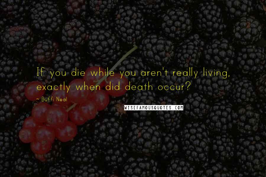 Buffi Neal Quotes: If you die while you aren't really living, exactly when did death occur?