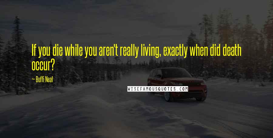 Buffi Neal Quotes: If you die while you aren't really living, exactly when did death occur?