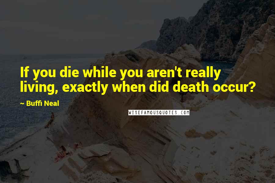 Buffi Neal Quotes: If you die while you aren't really living, exactly when did death occur?