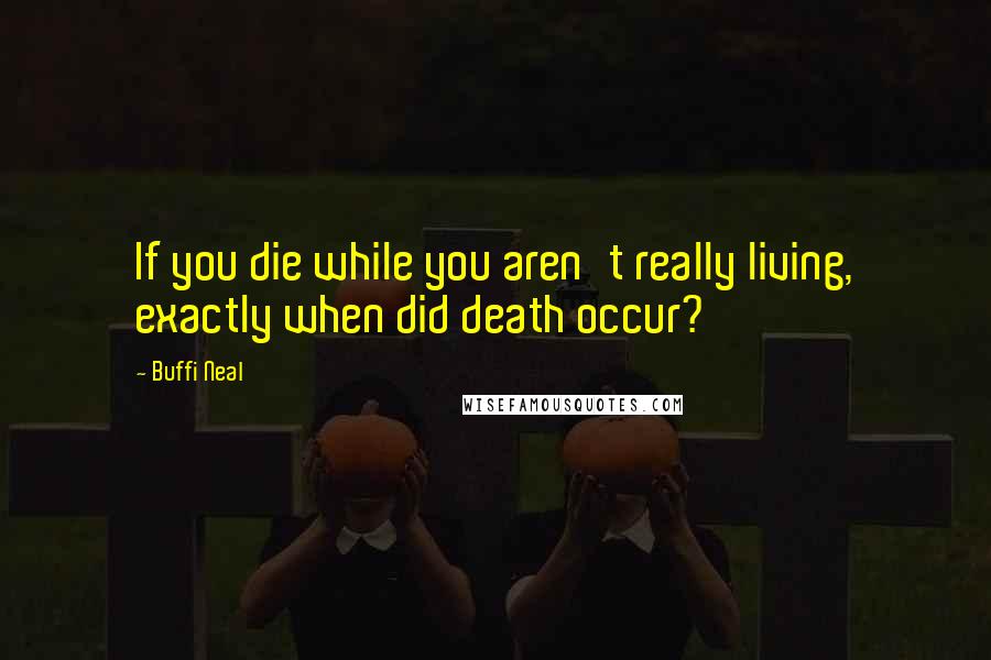 Buffi Neal Quotes: If you die while you aren't really living, exactly when did death occur?