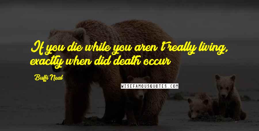 Buffi Neal Quotes: If you die while you aren't really living, exactly when did death occur?