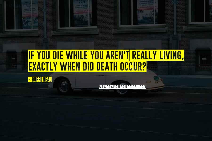 Buffi Neal Quotes: If you die while you aren't really living, exactly when did death occur?