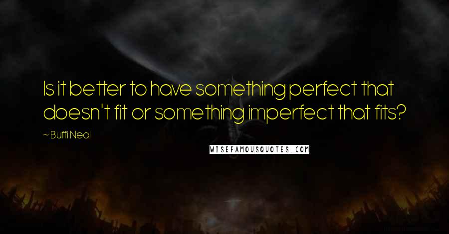 Buffi Neal Quotes: Is it better to have something perfect that doesn't fit or something imperfect that fits?