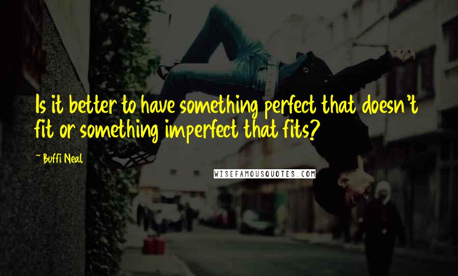 Buffi Neal Quotes: Is it better to have something perfect that doesn't fit or something imperfect that fits?