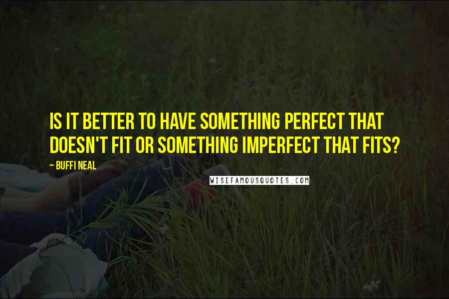 Buffi Neal Quotes: Is it better to have something perfect that doesn't fit or something imperfect that fits?