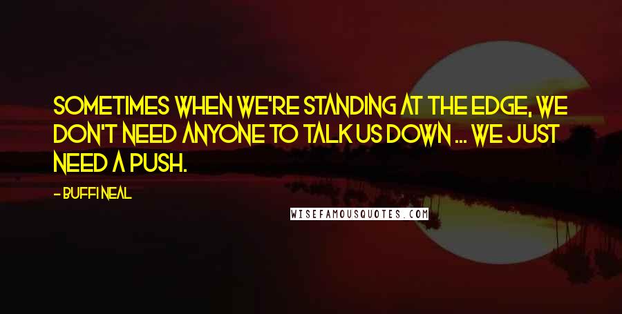 Buffi Neal Quotes: Sometimes when we're standing at the edge, we don't need anyone to talk us down ... we just need a push.