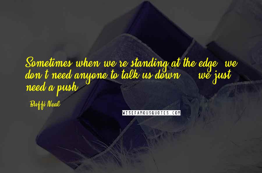 Buffi Neal Quotes: Sometimes when we're standing at the edge, we don't need anyone to talk us down ... we just need a push.