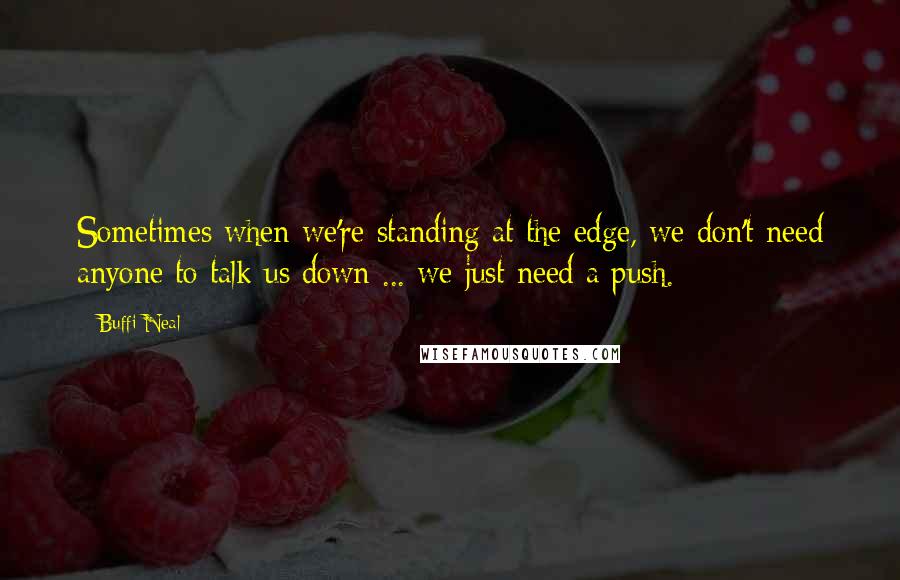Buffi Neal Quotes: Sometimes when we're standing at the edge, we don't need anyone to talk us down ... we just need a push.