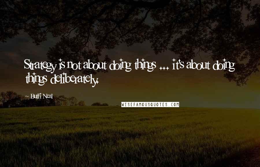 Buffi Neal Quotes: Strategy is not about doing things ... it's about doing things deliberately.