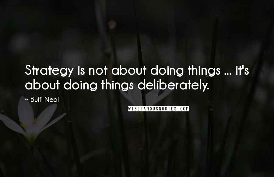 Buffi Neal Quotes: Strategy is not about doing things ... it's about doing things deliberately.