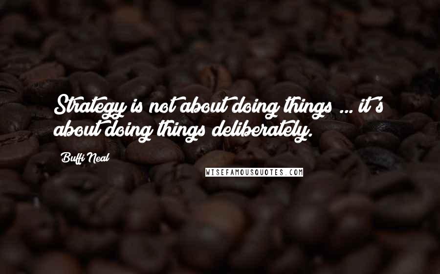 Buffi Neal Quotes: Strategy is not about doing things ... it's about doing things deliberately.