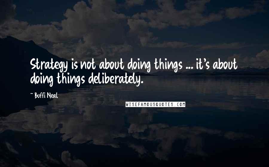 Buffi Neal Quotes: Strategy is not about doing things ... it's about doing things deliberately.