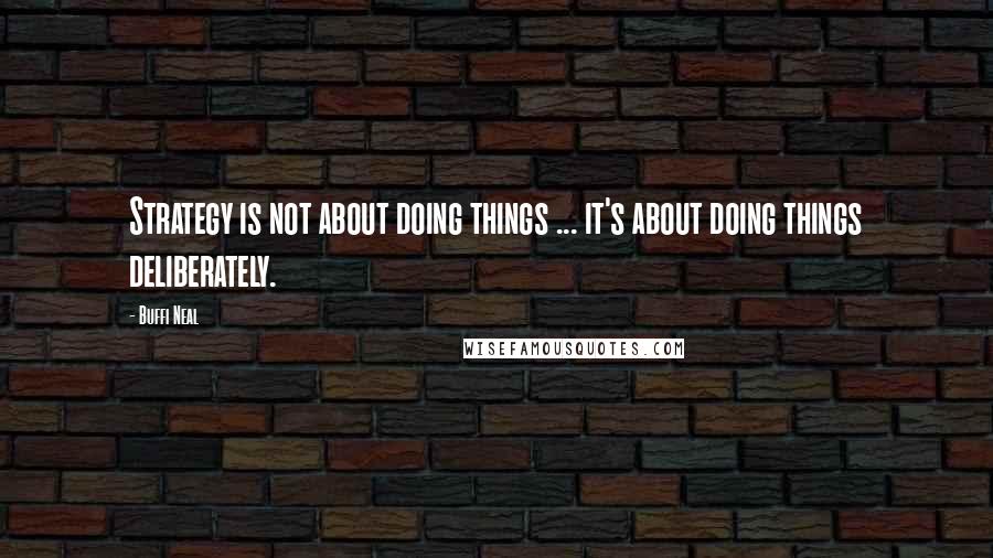 Buffi Neal Quotes: Strategy is not about doing things ... it's about doing things deliberately.