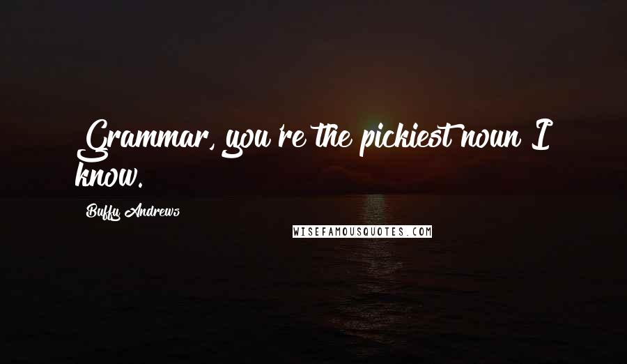 Buffy Andrews Quotes: Grammar, you're the pickiest noun I know.