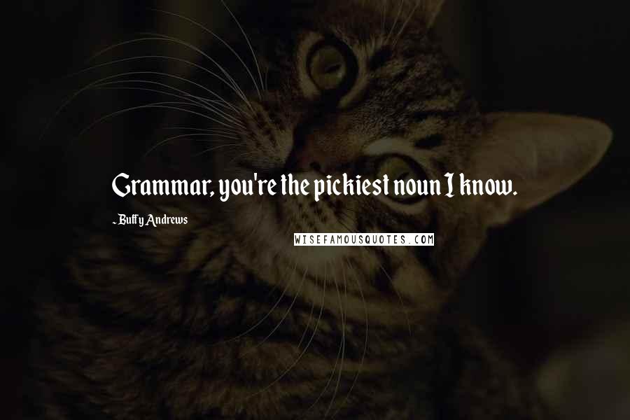 Buffy Andrews Quotes: Grammar, you're the pickiest noun I know.