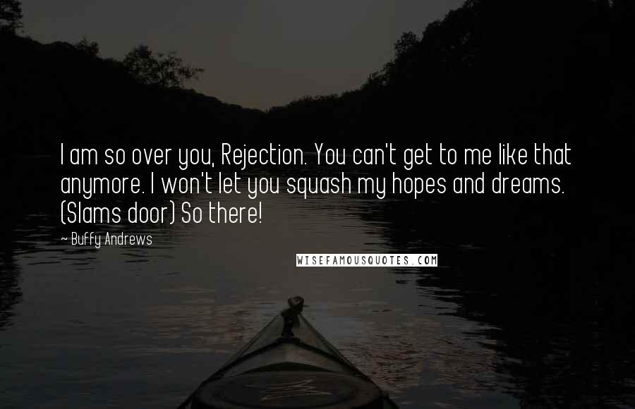 Buffy Andrews Quotes: I am so over you, Rejection. You can't get to me like that anymore. I won't let you squash my hopes and dreams. (Slams door) So there!