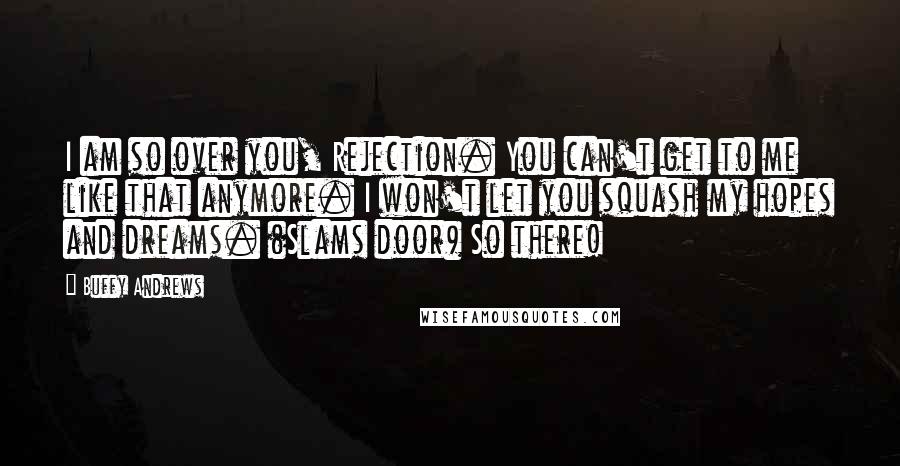 Buffy Andrews Quotes: I am so over you, Rejection. You can't get to me like that anymore. I won't let you squash my hopes and dreams. (Slams door) So there!