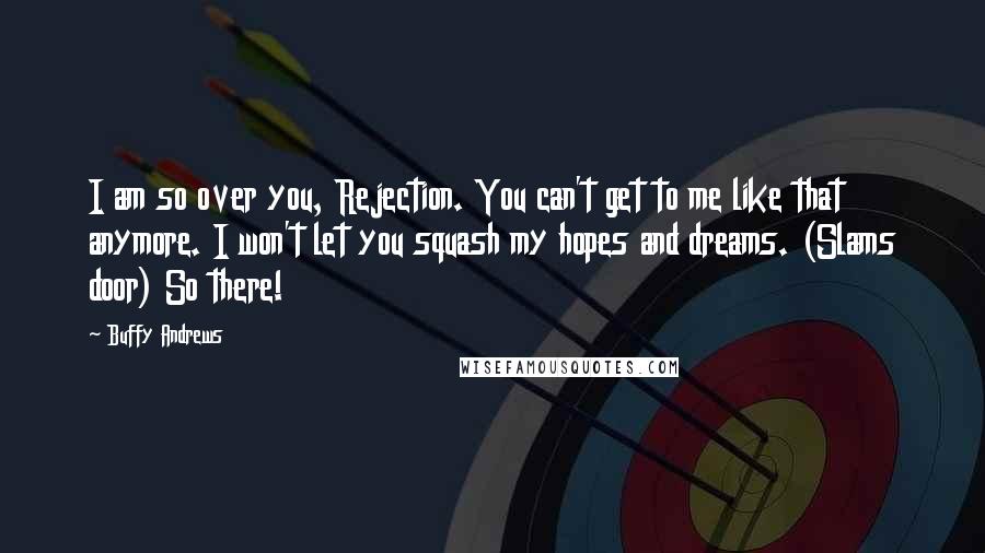 Buffy Andrews Quotes: I am so over you, Rejection. You can't get to me like that anymore. I won't let you squash my hopes and dreams. (Slams door) So there!