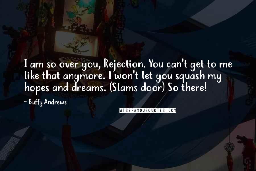 Buffy Andrews Quotes: I am so over you, Rejection. You can't get to me like that anymore. I won't let you squash my hopes and dreams. (Slams door) So there!