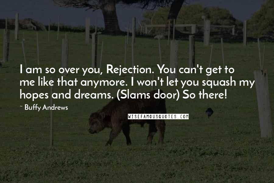 Buffy Andrews Quotes: I am so over you, Rejection. You can't get to me like that anymore. I won't let you squash my hopes and dreams. (Slams door) So there!