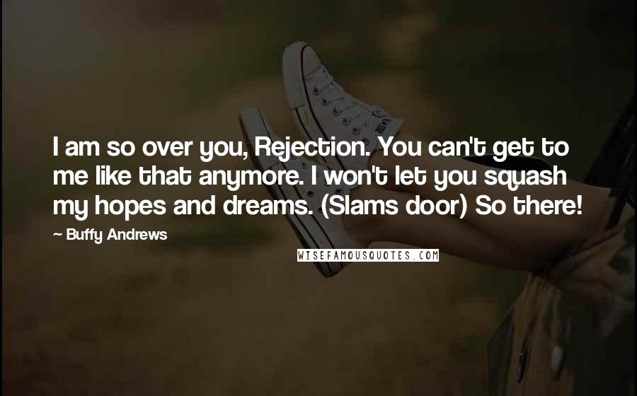 Buffy Andrews Quotes: I am so over you, Rejection. You can't get to me like that anymore. I won't let you squash my hopes and dreams. (Slams door) So there!