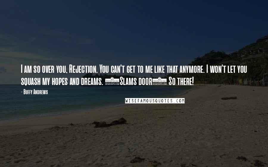 Buffy Andrews Quotes: I am so over you, Rejection. You can't get to me like that anymore. I won't let you squash my hopes and dreams. (Slams door) So there!