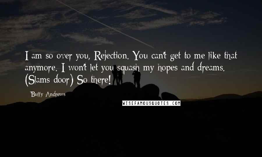 Buffy Andrews Quotes: I am so over you, Rejection. You can't get to me like that anymore. I won't let you squash my hopes and dreams. (Slams door) So there!