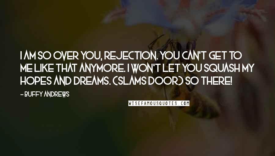 Buffy Andrews Quotes: I am so over you, Rejection. You can't get to me like that anymore. I won't let you squash my hopes and dreams. (Slams door) So there!