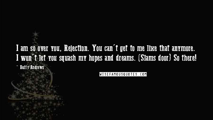 Buffy Andrews Quotes: I am so over you, Rejection. You can't get to me like that anymore. I won't let you squash my hopes and dreams. (Slams door) So there!