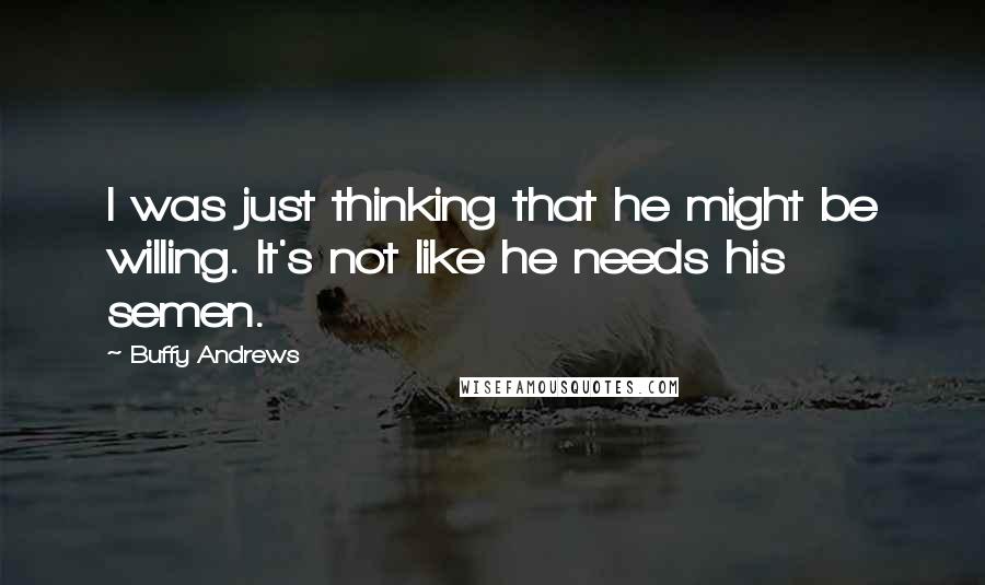 Buffy Andrews Quotes: I was just thinking that he might be willing. It's not like he needs his semen.
