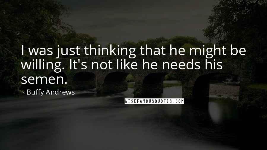 Buffy Andrews Quotes: I was just thinking that he might be willing. It's not like he needs his semen.