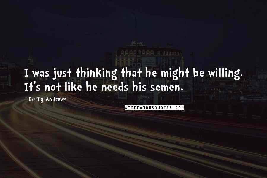 Buffy Andrews Quotes: I was just thinking that he might be willing. It's not like he needs his semen.