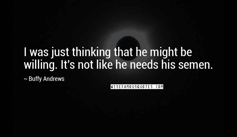 Buffy Andrews Quotes: I was just thinking that he might be willing. It's not like he needs his semen.