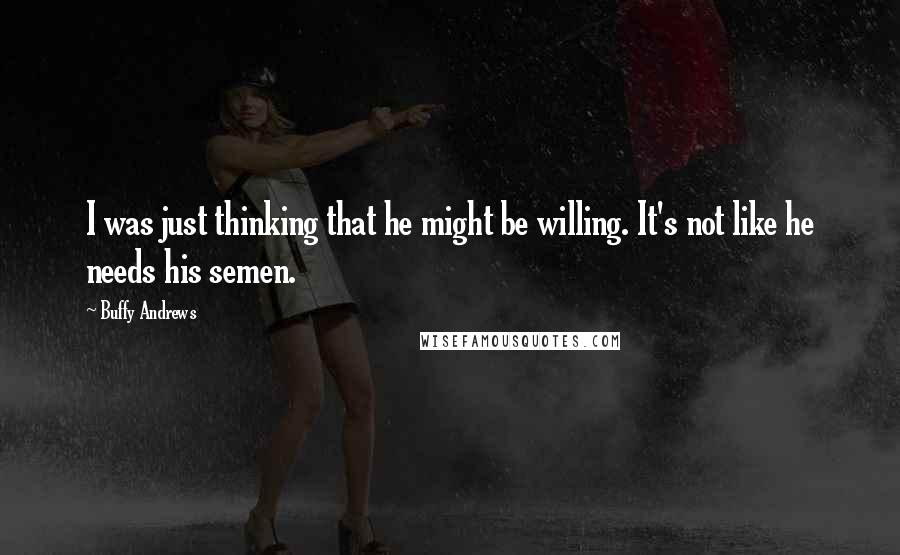 Buffy Andrews Quotes: I was just thinking that he might be willing. It's not like he needs his semen.