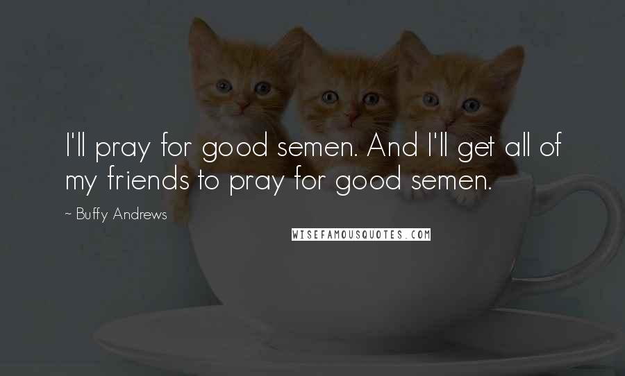Buffy Andrews Quotes: I'll pray for good semen. And I'll get all of my friends to pray for good semen.