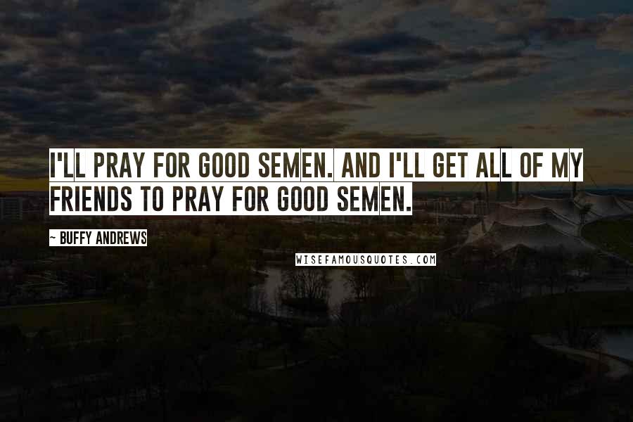 Buffy Andrews Quotes: I'll pray for good semen. And I'll get all of my friends to pray for good semen.