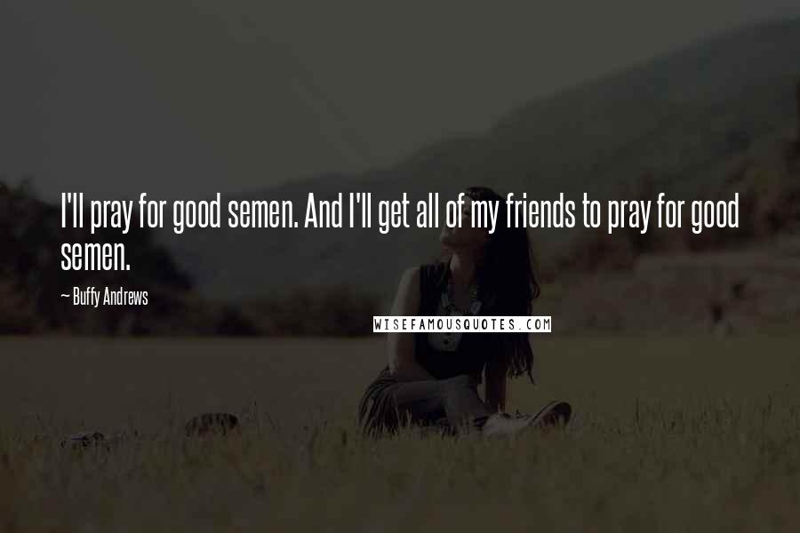 Buffy Andrews Quotes: I'll pray for good semen. And I'll get all of my friends to pray for good semen.