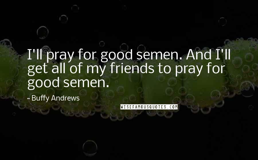 Buffy Andrews Quotes: I'll pray for good semen. And I'll get all of my friends to pray for good semen.